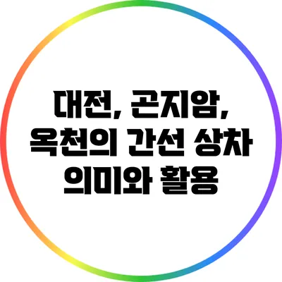 대전, 곤지암, 옥천의 간선 상차: 의미와 활용
