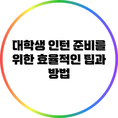 대학생 인턴 준비를 위한 효율적인 팁과 방법