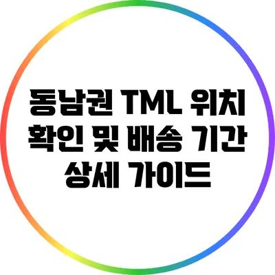 동남권 TML 위치 확인 및 배송 기간 상세 가이드
