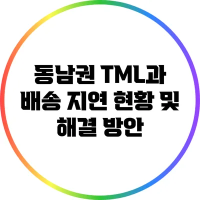 동남권 TML과 배송 지연: 현황 및 해결 방안