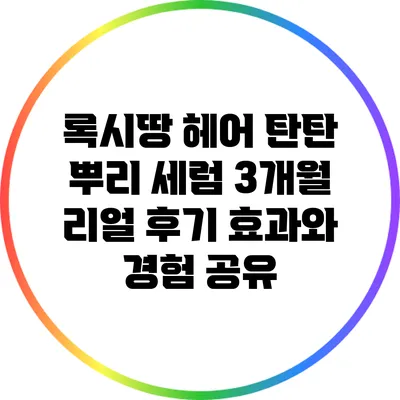 록시땅 헤어 탄탄 뿌리 세럼 3개월 리얼 후기: 효과와 경험 공유