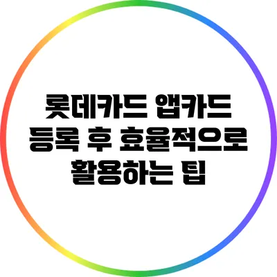 롯데카드 앱카드 등록 후 효율적으로 활용하는 팁