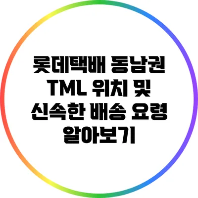 롯데택배 동남권 TML 위치 및 신속한 배송 요령 알아보기