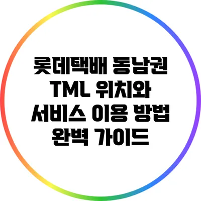 롯데택배 동남권 TML 위치와 서비스 이용 방법 완벽 가이드