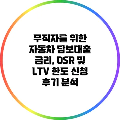 무직자를 위한 자동차 담보대출: 금리, DSR 및 LTV 한도 신청 후기 분석