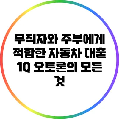 무직자와 주부에게 적합한 자동차 대출: 1Q 오토론의 모든 것