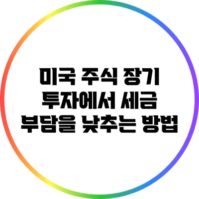 미국 주식 장기 투자에서 세금 부담을 낮추는 방법