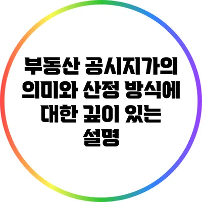부동산 공시지가의 의미와 산정 방식에 대한 깊이 있는 설명