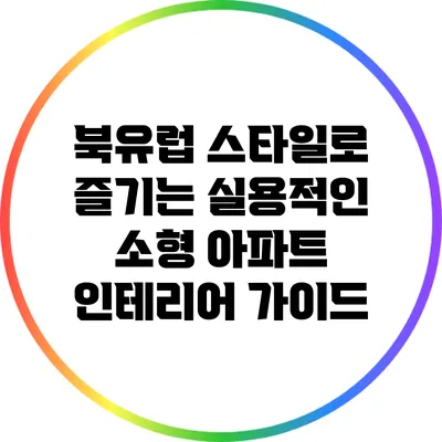 북유럽 스타일로 즐기는 실용적인 소형 아파트 인테리어 가이드