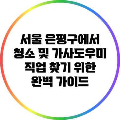 서울 은평구에서 청소 및 가사도우미 직업 찾기 위한 완벽 가이드