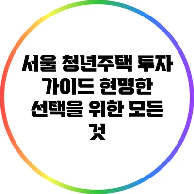 서울 청년주택 투자 가이드: 현명한 선택을 위한 모든 것