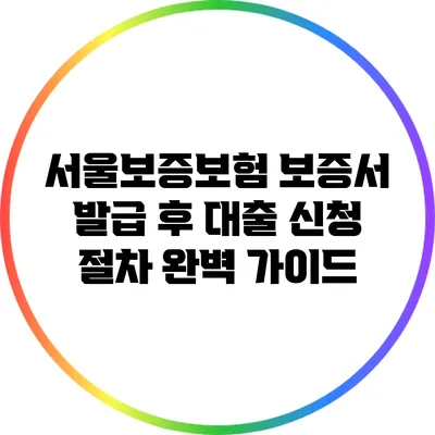 서울보증보험 보증서 발급 후 대출 신청 절차 완벽 가이드