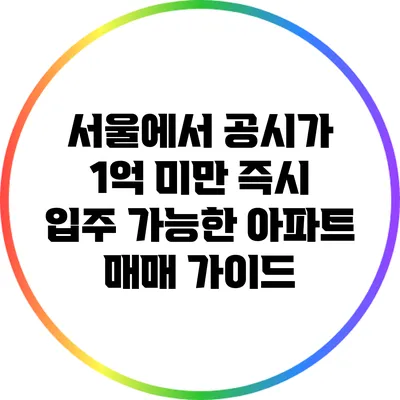 서울에서 공시가 1억 미만 즉시 입주 가능한 아파트 매매 가이드