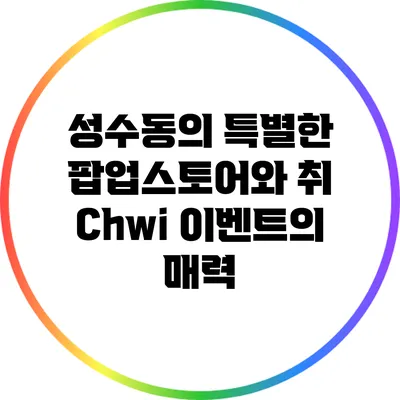 성수동의 특별한 팝업스토어와 취 Chwi 이벤트의 매력