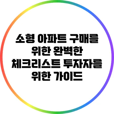 소형 아파트 구매를 위한 완벽한 체크리스트: 투자자를 위한 가이드