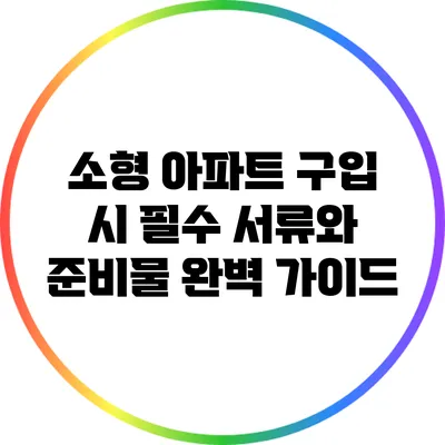 소형 아파트 구입 시 필수 서류와 준비물 완벽 가이드