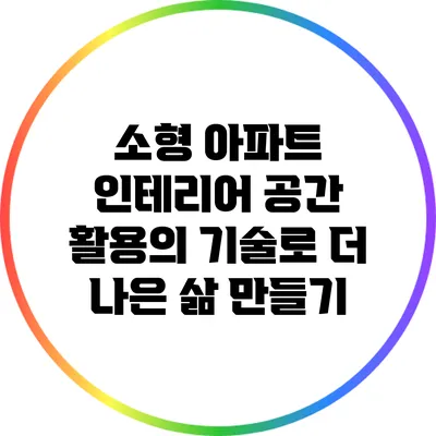 소형 아파트 인테리어: 공간 활용의 기술로 더 나은 삶 만들기