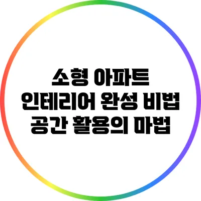 소형 아파트 인테리어 완성 비법: 공간 활용의 마법