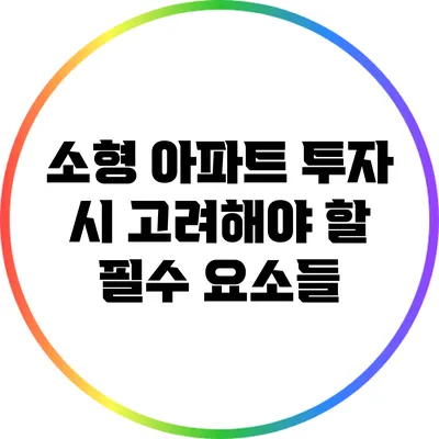 소형 아파트 투자 시 고려해야 할 필수 요소들