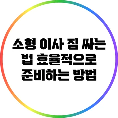소형 이사 짐 싸는 법: 효율적으로 준비하는 방법
