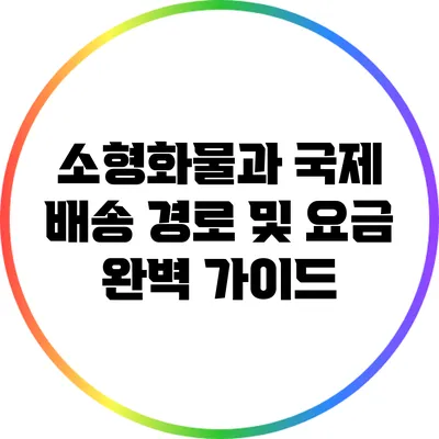소형화물과 국제 배송: 경로 및 요금 완벽 가이드