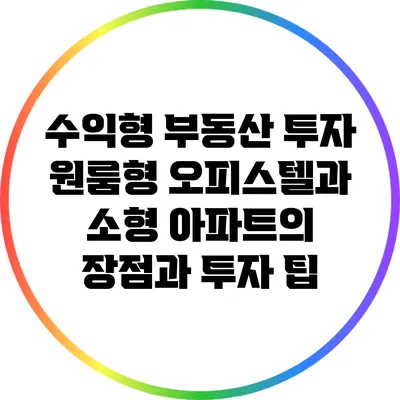 수익형 부동산 투자: 원룸형 오피스텔과 소형 아파트의 장점과 투자 팁