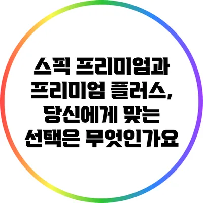 스픽 프리미엄과 프리미엄 플러스, 당신에게 맞는 선택은 무엇인가요?