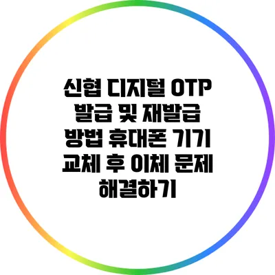 신협 디지털 OTP 발급 및 재발급 방법: 휴대폰 기기 교체 후 이체 문제 해결하기