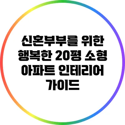 신혼부부를 위한 행복한 20평 소형 아파트 인테리어 가이드