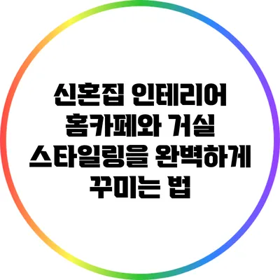 신혼집 인테리어: 홈카페와 거실 스타일링을 완벽하게 꾸미는 법