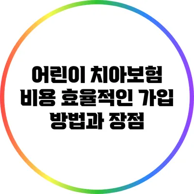 어린이 치아보험: 비용 효율적인 가입 방법과 장점