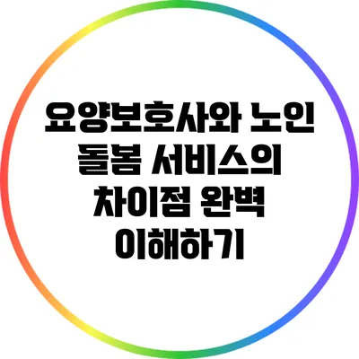 요양보호사와 노인 돌봄 서비스의 차이점 완벽 이해하기