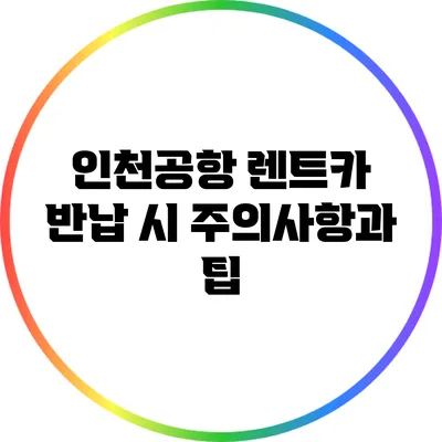 인천공항 렌트카 반납 시 주의사항과 팁
