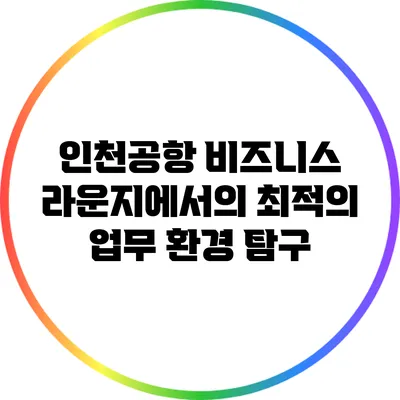 인천공항 비즈니스 라운지에서의 최적의 업무 환경 탐구