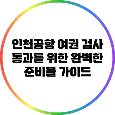 인천공항 여권 검사 통과를 위한 완벽한 준비물 가이드