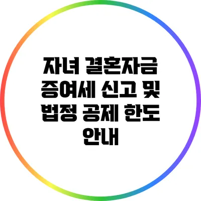 자녀 결혼자금 증여세 신고 및 법정 공제 한도 안내