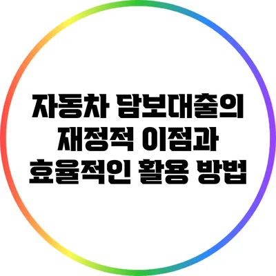 자동차 담보대출의 재정적 이점과 효율적인 활용 방법