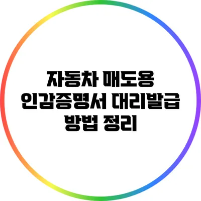자동차 매도용 인감증명서 대리발급 방법 정리
