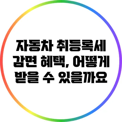 자동차 취등록세 감면 혜택, 어떻게 받을 수 있을까요?