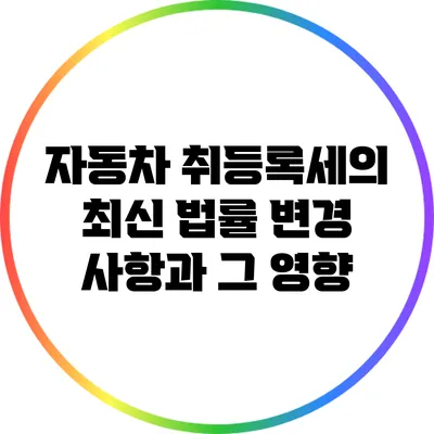 자동차 취등록세의 최신 법률 변경 사항과 그 영향