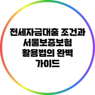 전세자금대출 조건과 서울보증보험 활용법의 완벽 가이드