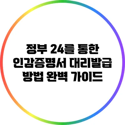 정부 24를 통한 인감증명서 대리발급 방법 완벽 가이드