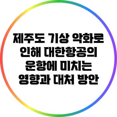 제주도 기상 악화로 인해 대한항공의 운항에 미치는 영향과 대처 방안