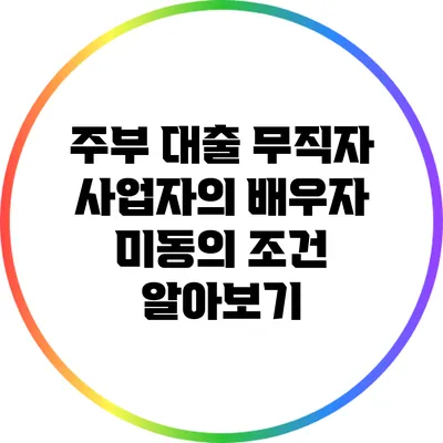 주부 대출: 무직자 사업자의 배우자 미동의 조건 알아보기