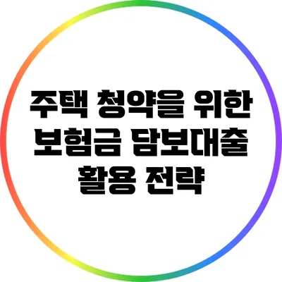 주택 청약을 위한 보험금 담보대출 활용 전략