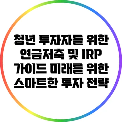 청년 투자자를 위한 연금저축 및 IRP 가이드: 미래를 위한 스마트한 투자 전략