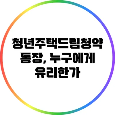 청년주택드림청약 통장, 누구에게 유리한가?