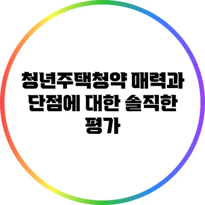 청년주택청약: 매력과 단점에 대한 솔직한 평가