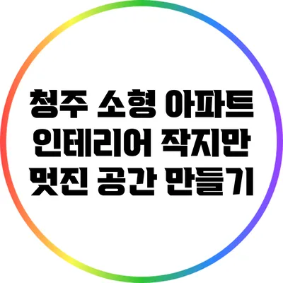 청주 소형 아파트 인테리어: 작지만 멋진 공간 만들기