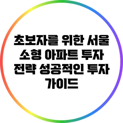 초보자를 위한 서울 소형 아파트 투자 전략: 성공적인 투자 가이드